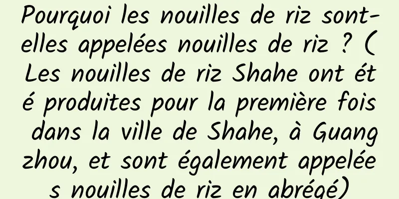 Pourquoi les nouilles de riz sont-elles appelées nouilles de riz ? (Les nouilles de riz Shahe ont été produites pour la première fois dans la ville de Shahe, à Guangzhou, et sont également appelées nouilles de riz en abrégé)