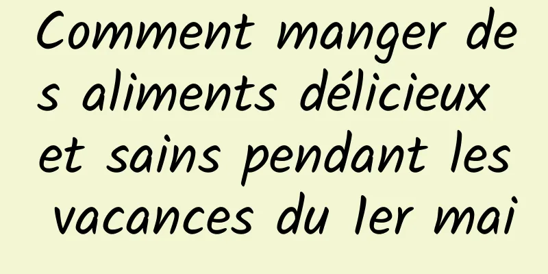 Comment manger des aliments délicieux et sains pendant les vacances du 1er mai