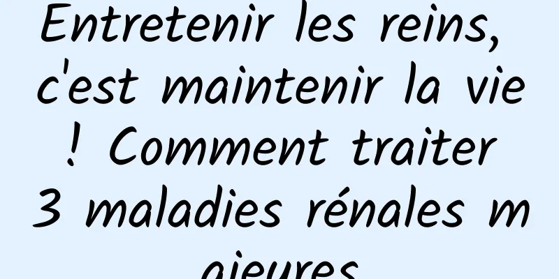 Entretenir les reins, c'est maintenir la vie ! Comment traiter 3 maladies rénales majeures