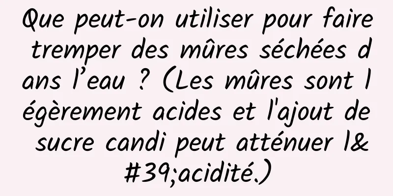 Que peut-on utiliser pour faire tremper des mûres séchées dans l’eau ? (Les mûres sont légèrement acides et l'ajout de sucre candi peut atténuer l'acidité.)