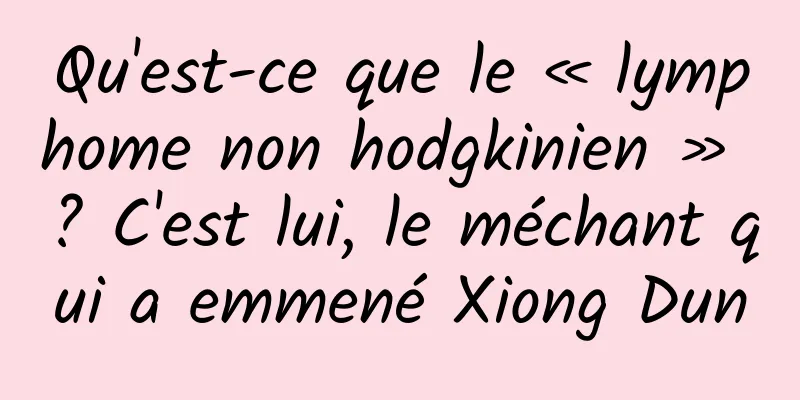 Qu'est-ce que le « lymphome non hodgkinien » ? C'est lui, le méchant qui a emmené Xiong Dun