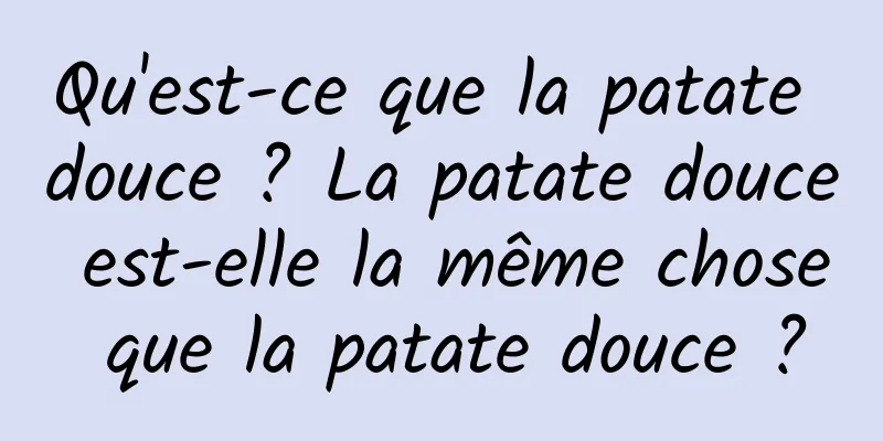 Qu'est-ce que la patate douce ? La patate douce est-elle la même chose que la patate douce ?