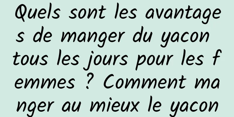 Quels sont les avantages de manger du yacon tous les jours pour les femmes ? Comment manger au mieux le yacon