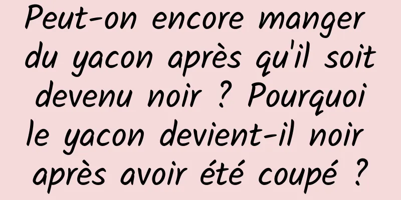 Peut-on encore manger du yacon après qu'il soit devenu noir ? Pourquoi le yacon devient-il noir après avoir été coupé ?