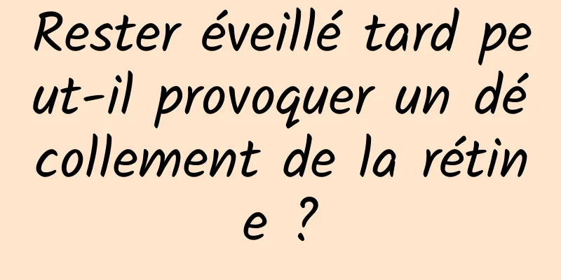 Rester éveillé tard peut-il provoquer un décollement de la rétine ?