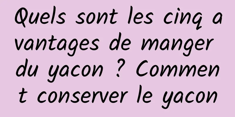 Quels sont les cinq avantages de manger du yacon ? Comment conserver le yacon