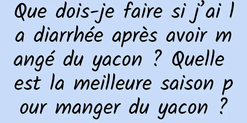 Que dois-je faire si j’ai la diarrhée après avoir mangé du yacon ? Quelle est la meilleure saison pour manger du yacon ?