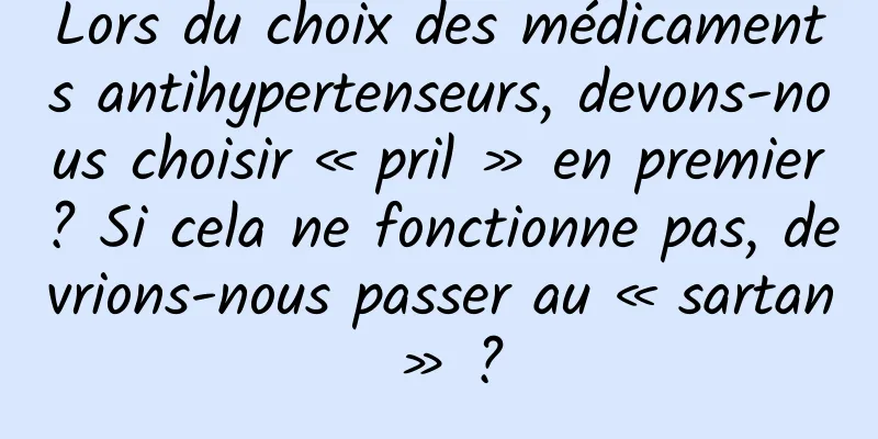 Lors du choix des médicaments antihypertenseurs, devons-nous choisir « pril » en premier ? Si cela ne fonctionne pas, devrions-nous passer au « sartan » ?