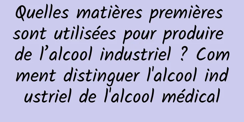 Quelles matières premières sont utilisées pour produire de l’alcool industriel ? Comment distinguer l'alcool industriel de l'alcool médical