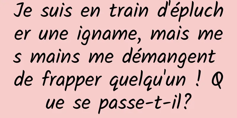 Je suis en train d'éplucher une igname, mais mes mains me démangent de frapper quelqu'un ! Que se passe-t-il?