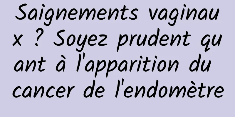 Saignements vaginaux ? Soyez prudent quant à l'apparition du cancer de l'endomètre