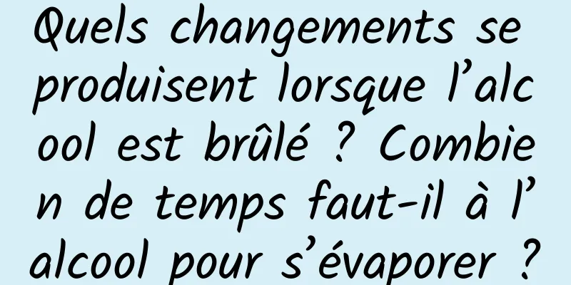 Quels changements se produisent lorsque l’alcool est brûlé ? Combien de temps faut-il à l’alcool pour s’évaporer ?