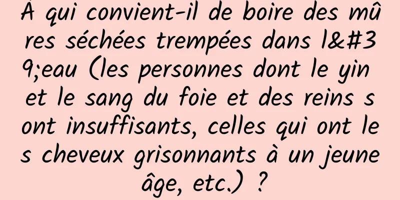 À qui convient-il de boire des mûres séchées trempées dans l'eau (les personnes dont le yin et le sang du foie et des reins sont insuffisants, celles qui ont les cheveux grisonnants à un jeune âge, etc.) ?