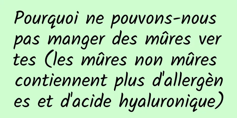 Pourquoi ne pouvons-nous pas manger des mûres vertes (les mûres non mûres contiennent plus d'allergènes et d'acide hyaluronique)