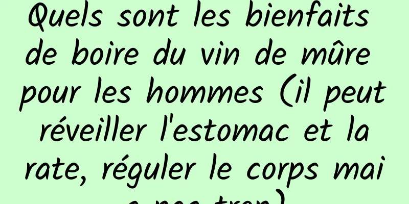 Quels sont les bienfaits de boire du vin de mûre pour les hommes (il peut réveiller l'estomac et la rate, réguler le corps mais pas trop)