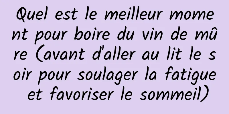 Quel est le meilleur moment pour boire du vin de mûre (avant d'aller au lit le soir pour soulager la fatigue et favoriser le sommeil)