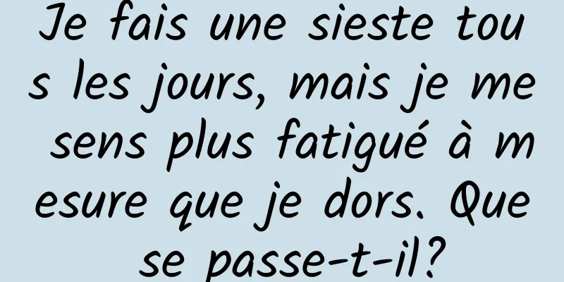 Je fais une sieste tous les jours, mais je me sens plus fatigué à mesure que je dors. Que se passe-t-il?