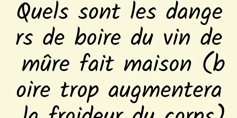 Quels sont les dangers de boire du vin de mûre fait maison (boire trop augmentera la froideur du corps)