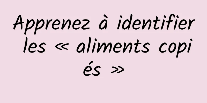 Apprenez à identifier les « aliments copiés »