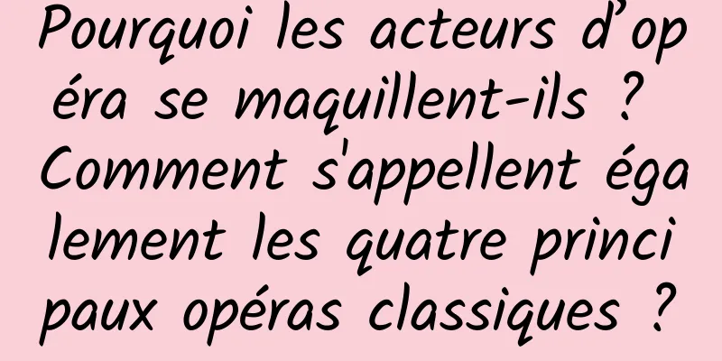Pourquoi les acteurs d’opéra se maquillent-ils ? Comment s'appellent également les quatre principaux opéras classiques ?