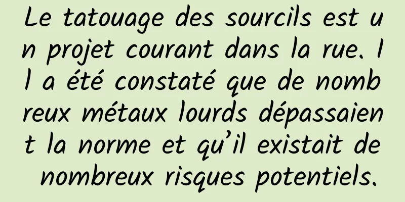 Le tatouage des sourcils est un projet courant dans la rue. Il a été constaté que de nombreux métaux lourds dépassaient la norme et qu’il existait de nombreux risques potentiels.