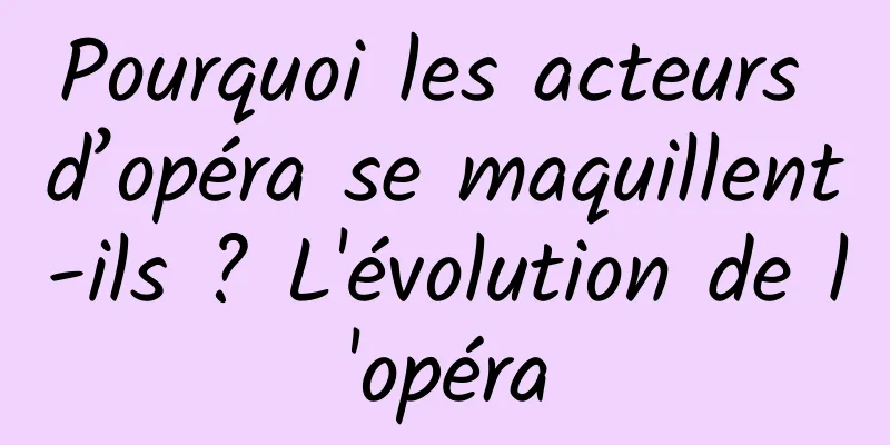 Pourquoi les acteurs d’opéra se maquillent-ils ? L'évolution de l'opéra