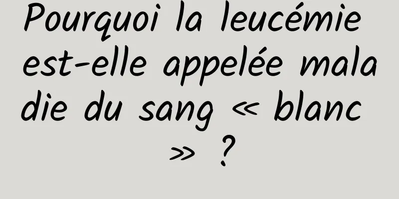 Pourquoi la leucémie est-elle appelée maladie du sang « blanc » ?