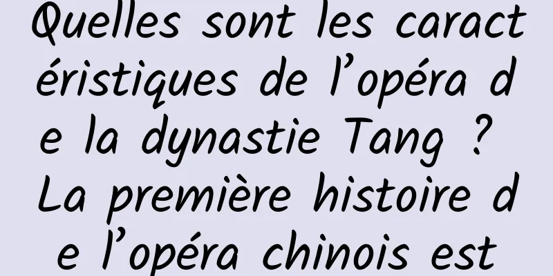 Quelles sont les caractéristiques de l’opéra de la dynastie Tang ? La première histoire de l’opéra chinois est