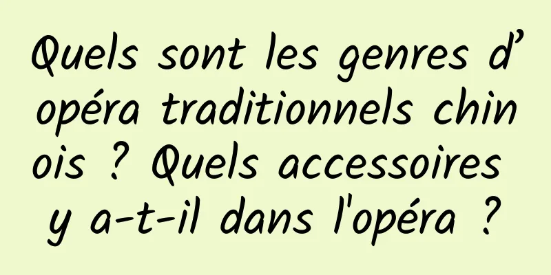 Quels sont les genres d’opéra traditionnels chinois ? Quels accessoires y a-t-il dans l'opéra ?