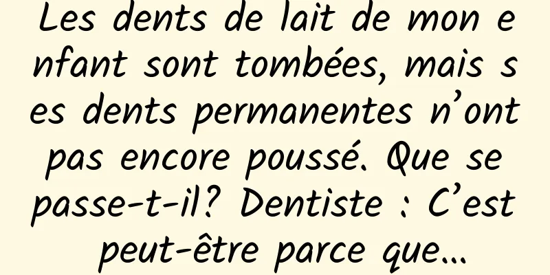 Les dents de lait de mon enfant sont tombées, mais ses dents permanentes n’ont pas encore poussé. Que se passe-t-il? Dentiste : C’est peut-être parce que…