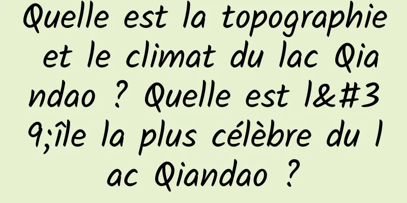 Quelle est la topographie et le climat du lac Qiandao ? Quelle est l'île la plus célèbre du lac Qiandao ?