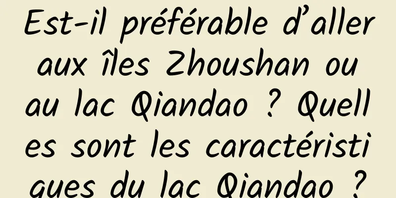 Est-il préférable d’aller aux îles Zhoushan ou au lac Qiandao ? Quelles sont les caractéristiques du lac Qiandao ?