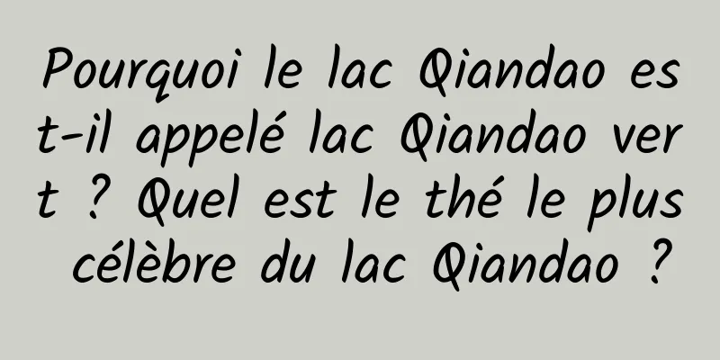 Pourquoi le lac Qiandao est-il appelé lac Qiandao vert ? Quel est le thé le plus célèbre du lac Qiandao ?