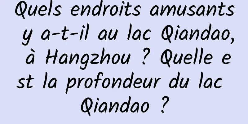 Quels endroits amusants y a-t-il au lac Qiandao, à Hangzhou ? Quelle est la profondeur du lac Qiandao ?