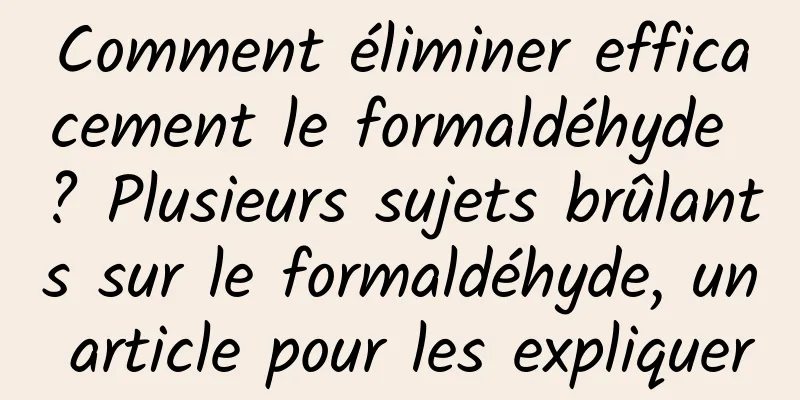 Comment éliminer efficacement le formaldéhyde ? Plusieurs sujets brûlants sur le formaldéhyde, un article pour les expliquer