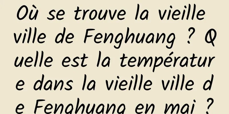 Où se trouve la vieille ville de Fenghuang ? Quelle est la température dans la vieille ville de Fenghuang en mai ?