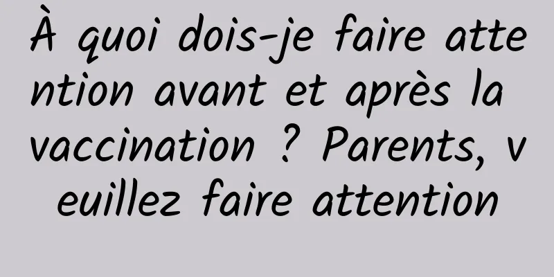 À quoi dois-je faire attention avant et après la vaccination ? Parents, veuillez faire attention