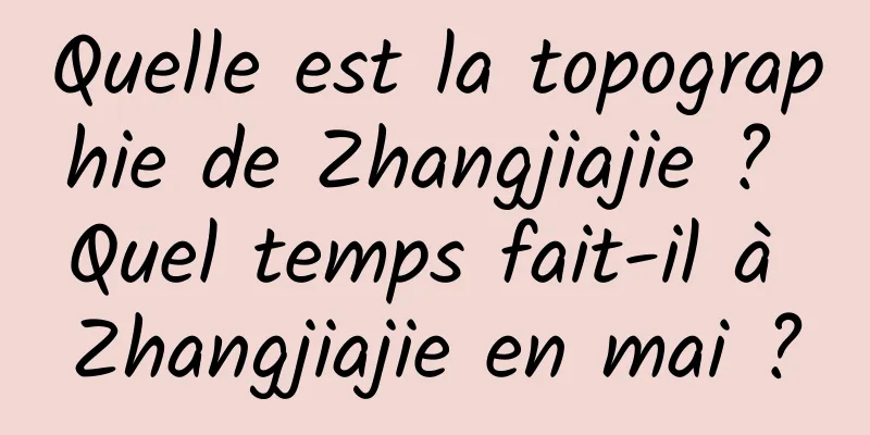 Quelle est la topographie de Zhangjiajie ? Quel temps fait-il à Zhangjiajie en mai ?