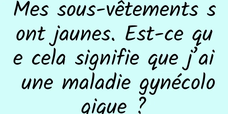 Mes sous-vêtements sont jaunes. Est-ce que cela signifie que j’ai une maladie gynécologique ?
