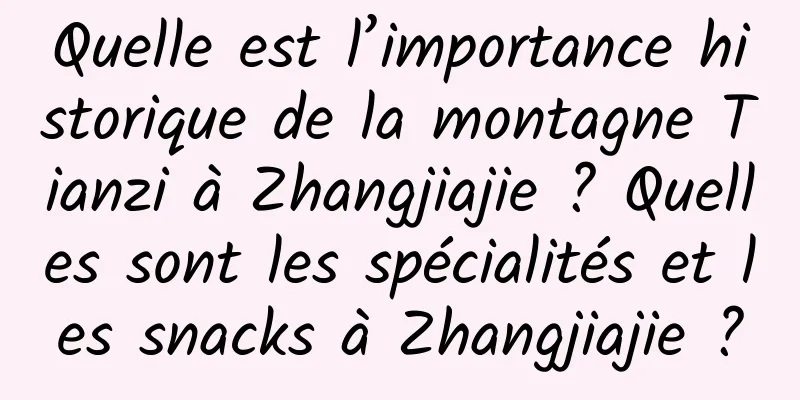 Quelle est l’importance historique de la montagne Tianzi à Zhangjiajie ? Quelles sont les spécialités et les snacks à Zhangjiajie ?