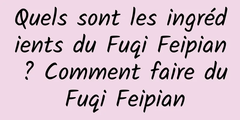 Quels sont les ingrédients du Fuqi Feipian ? Comment faire du Fuqi Feipian