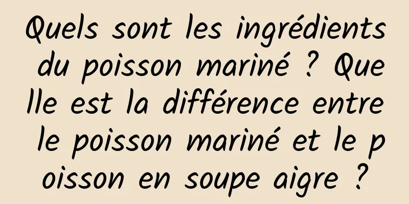 Quels sont les ingrédients du poisson mariné ? Quelle est la différence entre le poisson mariné et le poisson en soupe aigre ?