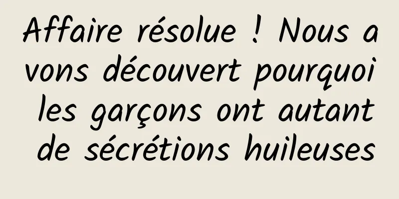 Affaire résolue ! Nous avons découvert pourquoi les garçons ont autant de sécrétions huileuses