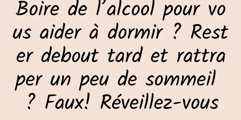 Boire de l’alcool pour vous aider à dormir ? Rester debout tard et rattraper un peu de sommeil ? Faux! Réveillez-vous