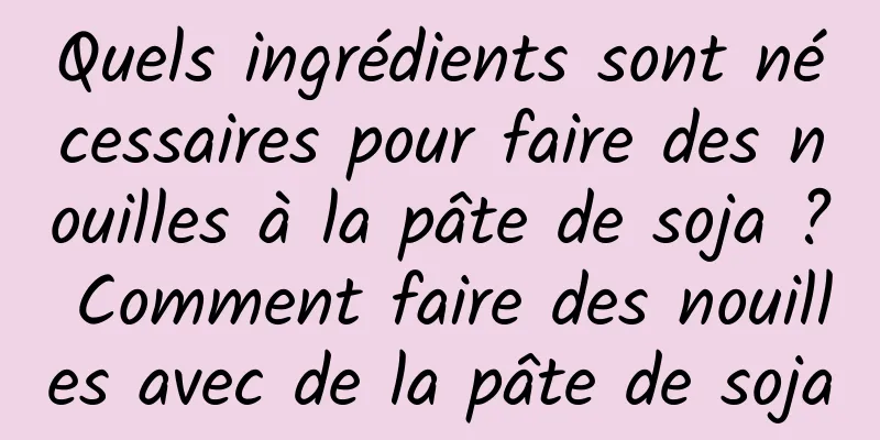 Quels ingrédients sont nécessaires pour faire des nouilles à la pâte de soja ? Comment faire des nouilles avec de la pâte de soja