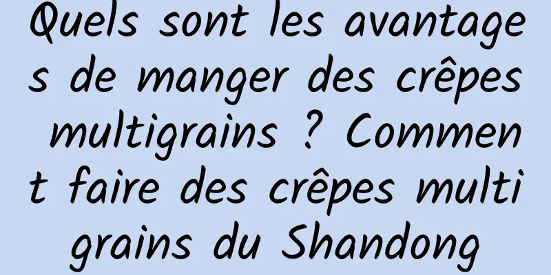Quels sont les avantages de manger des crêpes multigrains ? Comment faire des crêpes multigrains du Shandong