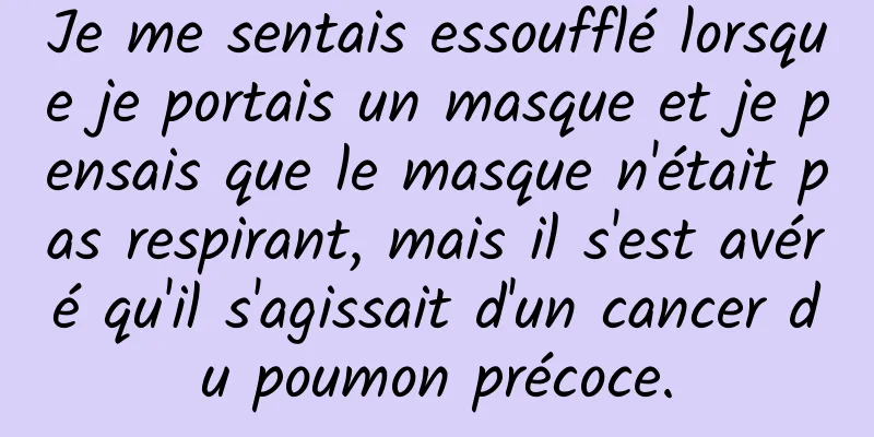 Je me sentais essoufflé lorsque je portais un masque et je pensais que le masque n'était pas respirant, mais il s'est avéré qu'il s'agissait d'un cancer du poumon précoce.
