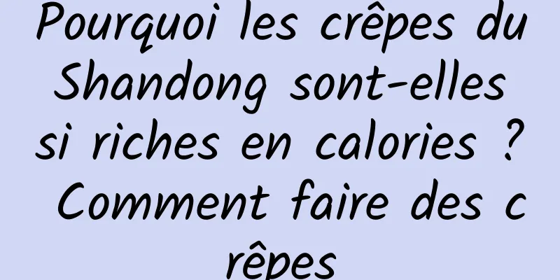 Pourquoi les crêpes du Shandong sont-elles si riches en calories ? Comment faire des crêpes