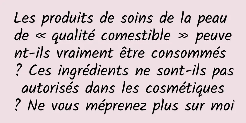 Les produits de soins de la peau de « qualité comestible » peuvent-ils vraiment être consommés ? Ces ingrédients ne sont-ils pas autorisés dans les cosmétiques ? Ne vous méprenez plus sur moi