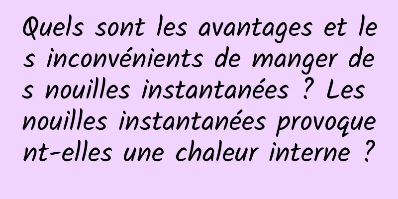 Quels sont les avantages et les inconvénients de manger des nouilles instantanées ? Les nouilles instantanées provoquent-elles une chaleur interne ?